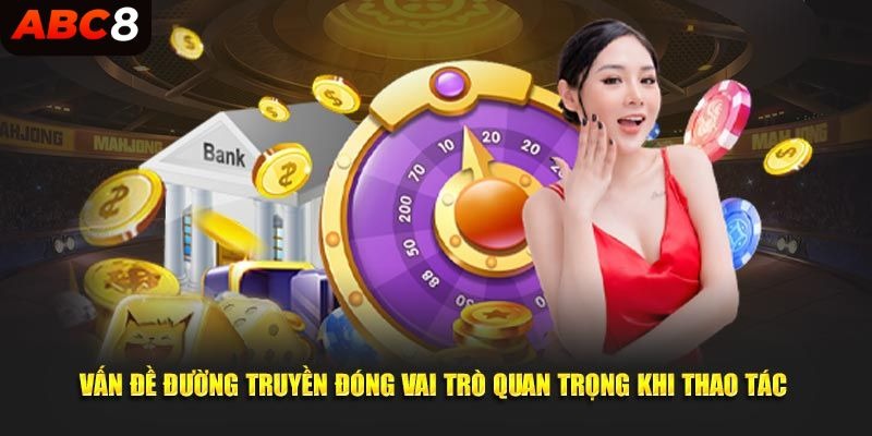 Vấn đề đường truyền đóng vai trò quan trọng khi thao tác 